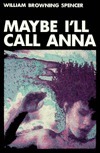 Maybe I'll Call Anna by William Browning Spencer