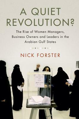 A Quiet Revolution?: The Rise of Women Managers, Business Owners and Leaders in the Arabian Gulf States by Nick Forster