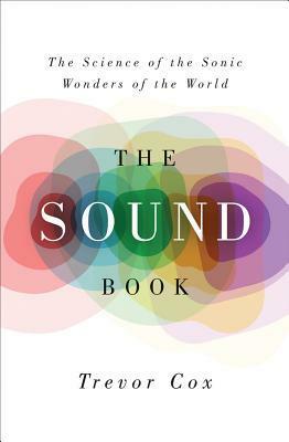 The Sound Book: The Science of the Sonic Wonders of the World by Trevor F. Cox