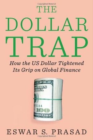 The Dollar Trap: How the U.S. Dollar Tightened its Grip on Global Finance by Eswar S. Prasad