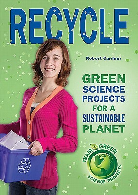 Recycle: Green Science Projects for a Sustainable Planet by Robert Gardner