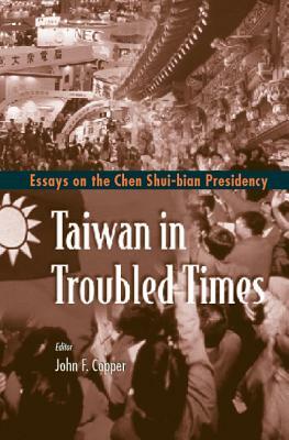 Taiwan in Troubled Times: Essays on the Chen Shui-Bian Presidency by John F. Copper