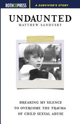 Undaunted: Breaking My Silence to Overcome the Trauma of Child Sexual Abuse by Matthew Sandusky