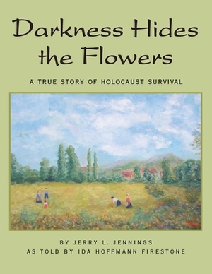 Darkness Hides the Flowers: A True Story of Holocaust Survival by Ida Hoffmann Firestone, Jerry L. Jennings