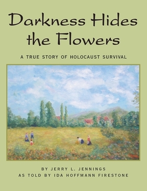 Darkness Hides the Flowers: A True Story of Holocaust Survival by Jerry L. Jennings, Ida Hoffmann Firestone