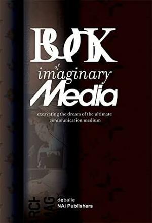 The Book of Imaginary Media: Excavating the Dream of the Ultimate Communication Medium by Eric Kluitenberg, Bruce Sterling