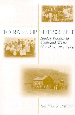To Raise Up the South: Sunday Schools in Black and White Churches, 1865-1915 by Sally G. McMillen