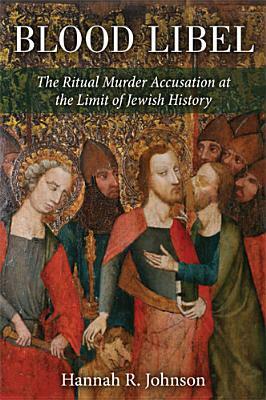 Blood Libel: The Ritual Murder Accusation at the Limit of Jewish History by Hannah Johnson
