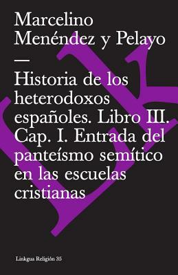 Historia de Los Heterodoxos Españoles. Libro III. Cap. I. Entrada del Panteísmo Semítico En Las Escuelas Cristianas by Marcelino Menendez Y. Pelayo