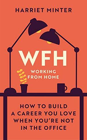 WFH (Working From Home): How to build a career you love when you're not in the office by Harriet Minter