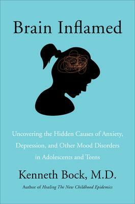 Brain Inflamed: Uncovering the Hidden Causes of Anxiety, Depression, and Other Mood Disorders in Adolescents and Teens by Kenneth Bock, Kenneth Bock