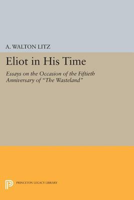 Eliot in His Time: Essays on the Occasion of the Fiftieth Anniversary of the Wasteland by A. Walton Litz