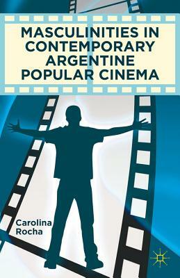 Masculinities in Contemporary Argentine Popular Cinema by Carolina Rocha