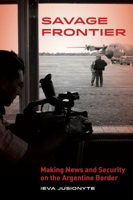 Savage Frontier: Making News, Making Security on the Argentine Border by Ieva Jusionyte