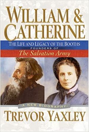 William & Catherine: The Life and Legacy of the Booths: Founders of the Salvation Army by Trevor Yaxley