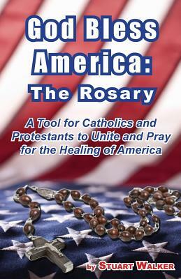 God Bless America: The Rosary: A Tool for Catholics and Protestants to Unite and Pray for the Healing of America by Stuart Walker