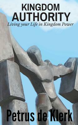 Kingdom Authority: Living Your Life In Kingdom Power by Petrus De Klerk