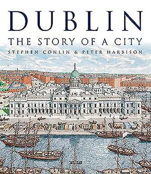 Dublin: The Story of a City by Stephen Conlin, Peter Harbison