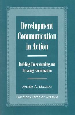 Development Communication in Action: Building Understanding and Creating Participation by Andrew A. Moemeka