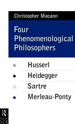 Four Phenomenological Philosophers: Husserl, Heidegger, Sartre, Merleau-Ponty by Christopher Macann