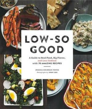 Low-So Good: A Guide to Real Food, Big Flavor, and Less Sodium with 70 Amazing Recipes by Jessica Goldman Foung, John Lee
