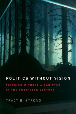 Politics Without Vision: Thinking Without a Banister in the Twentieth Century by Tracy B. Strong