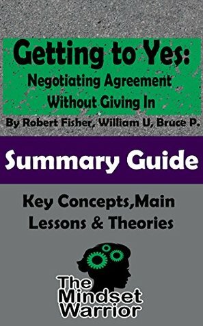 Getting to Yes: Negotiating Agreement Without Giving In: by Robert Fisher, William Ury, Bruce Patton | MW Summary Guide (Self Help, Personal Development, Summaries) by The Mindset Warrior