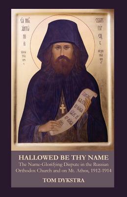 Hallowed Be Thy Name: The Name-Glorifying Dispute in the Russian Orthodox Church and on Mt. Athos, 1912-1914 by Tom Dykstra