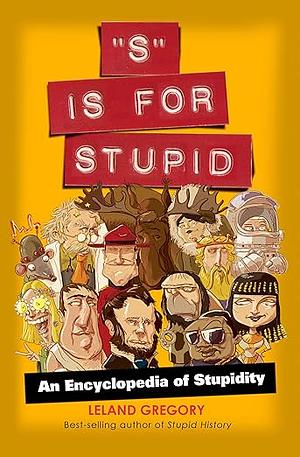 S Is for Stupid: An Encyclopedia of Stupidity by Leland Gregory