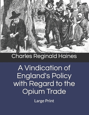 A Vindication of England's Policy with Regard to the Opium Trade: Large Print by Charles Reginald Haines