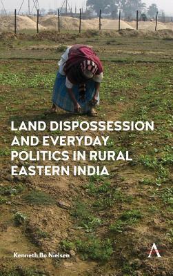 Land Dispossession and Everyday Politics in Rural Eastern India by Kenneth Bo Nielsen
