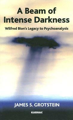 A Beam of Intense Darkness: Wilfred Bion's Legacy to Psychoanalysis by James S. Grotstein