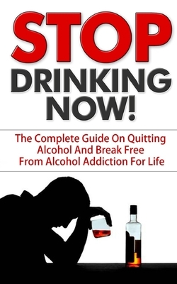 Stop Drinking: Stop Drinking NOW! - The Complete Guide On Quitting Alcohol And Break Free From Alcohol Addiction For Life by Jason Atkins