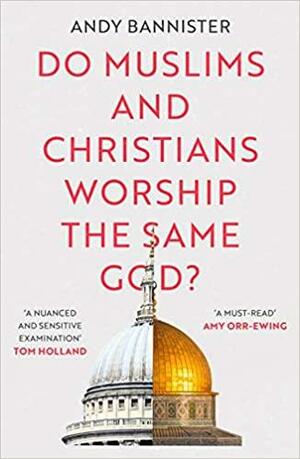 Do Muslims and Christians Worship the Same God? by Andy Bannister