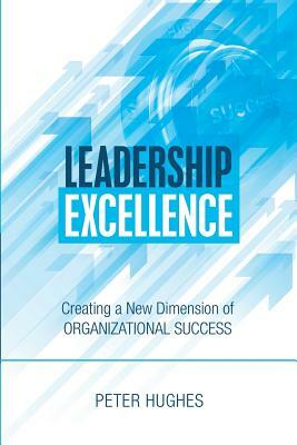 Leadership Excellence: Creating a New Dimension of Organizational Success by Peter Hughes