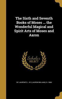 The Sixth and Seventh Books of Moses ... the Wonderful Magical and Spirit Arts of Moses and Aaron by L.W. de Laurence