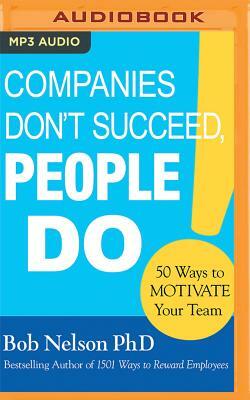 Companies Don't Succeed, People Do: 50 Ways to Motivate Your Team by Bob Nelson