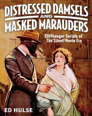 Distressed Damsels and Masked Marauders: Cliffhanger Serials of the Silent-Movie Era by Ed Hulse