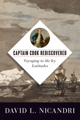 Captain Cook Rediscovered: Voyaging to the Icy Latitudes by David L. Nicandri