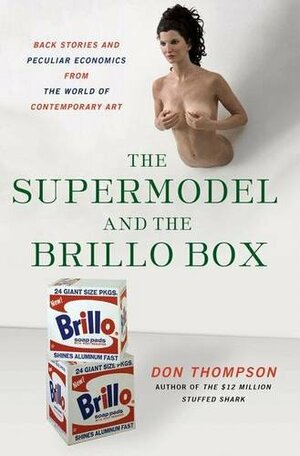 The Supermodel and the Brillo Box: Back Stories and Peculiar Economics from the World of Contemporary Art by Don Thompson