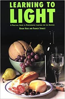 Learning to Light: Easy and Affordable Techniques for the Photographer by Roger Hicks, Frances Schultz