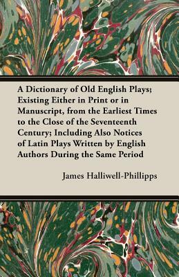 A Dictionary of Old English Plays; Existing Either in Print or in Manuscript, from the Earliest Times to the Close of the Seventeenth Century; Inclu by J. O. Halliwell-Phillipps