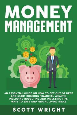 Money Management: An Essential Guide on How to Get out of Debt and Start Building Financial Wealth, Including Budgeting and Investing Ti by Scott Wright