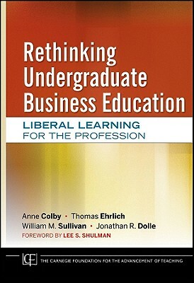 Rethinking Undergraduate Business Education: Liberal Learning for the Profession by Thomas Ehrlich, Anne Colby, William M. Sullivan