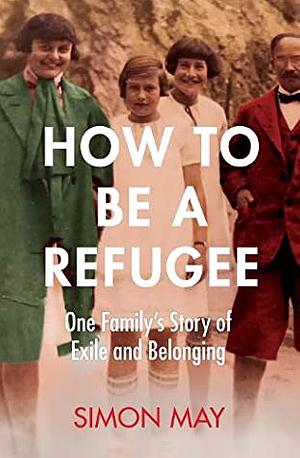 How To Be A Refugee: One Family's Story of Exile and Belonging by Simon May