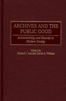 Archives and the Public Good: Accountability and Records in Modern Society by Richard J. Cox, David A. Wallace