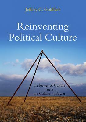 Reinventing Political Culture: The Power of Culture Versus the Culture of Power by Jeffrey C. Goldfarb