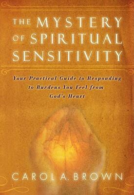 The Mystery of Spiritual Sensitivity: Your Practical Guide to Responding to Burdens You Feel from God's Heart by Carol A. Brown