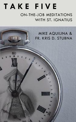 Take Five: On-The-Job Meditations with St. Ignatius by Kris D. Stubna, Mike Aquilina
