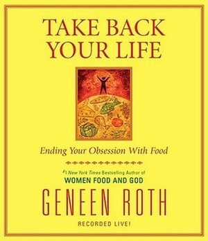 Take Back Your Life: Ending Your Obsession With Food by Geneen Roth